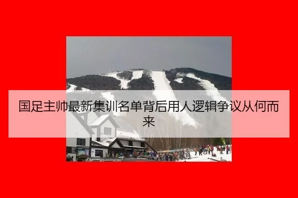 国足主帅最新集训名单背后用人逻辑争议从何而来